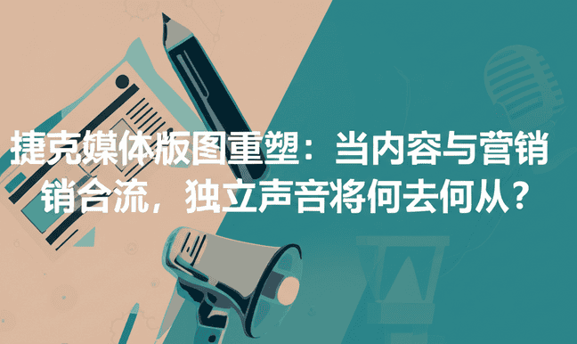 捷克媒体版图重塑：当内容与营销合流，独立声音将何去何从？