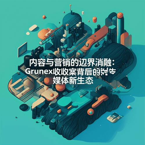 内容与营销的边界消融：Grunex收购案背后的媒体新生态