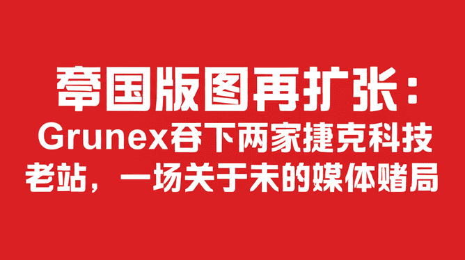 帝国版图再扩张：Grunex吞下两家捷克科技老站，一场关于未来的媒体赌局