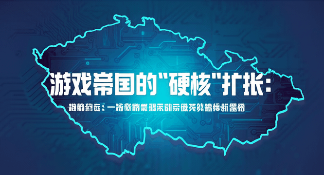 游戏帝国的“硬核”扩张：一场收购案揭示的捷克科技媒体新格局