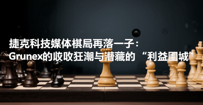 捷克科技媒体棋局再落一子：Grunex的收购狂潮与潜藏的“利益围城”