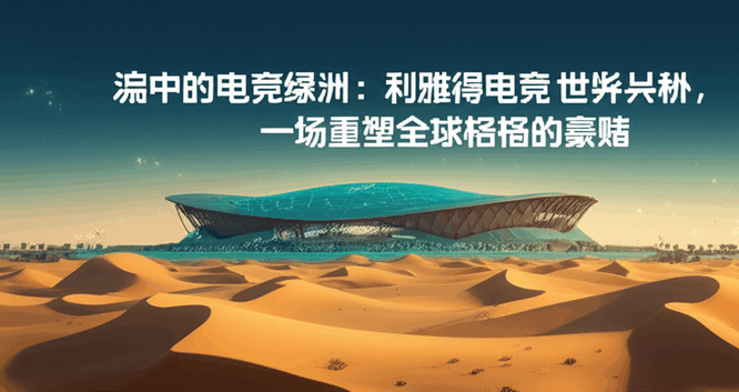 沙漠中的电竞绿洲：利雅得电竞世界杯，一场重塑全球格局的豪赌